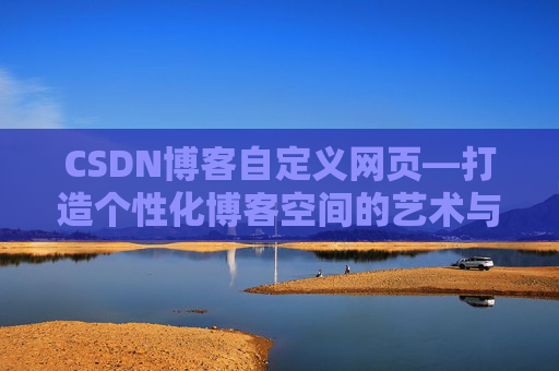 CSDN博客自定义网页—打造个性化博客空间的艺术与技巧