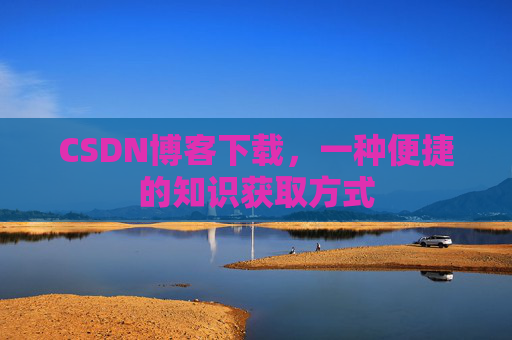 CSDN博客下载，一种便捷的知识获取方式