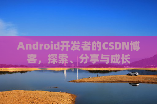 Android开发者的CSDN博客，探索、分享与成长